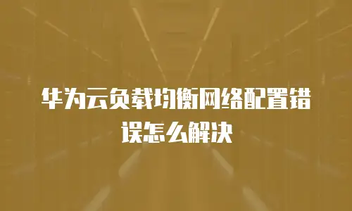 华为云负载均衡网络配置错误怎么解决