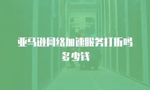 亚马逊网络加速服务打折吗多少钱