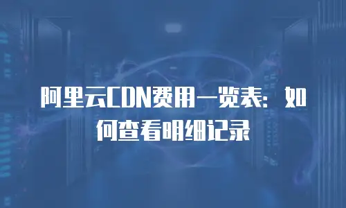阿里云CDN费用一览表：如何查看明细记录