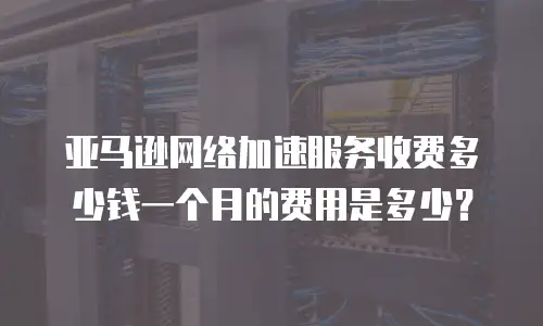 亚马逊网络加速服务收费多少钱一个月的费用是多少？