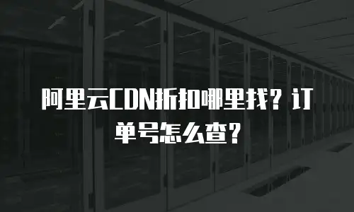 阿里云CDN折扣哪里找？订单号怎么查？