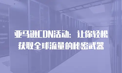 亚马逊CDN活动：让你轻松获取全球流量的秘密武器