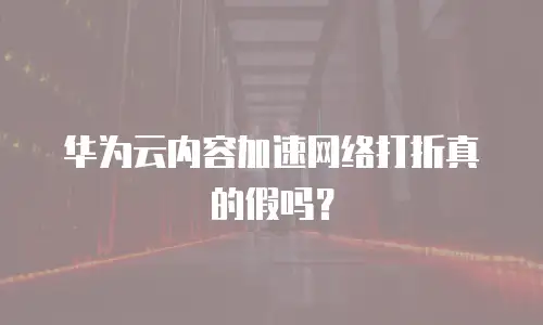 华为云内容加速网络打折真的假吗？