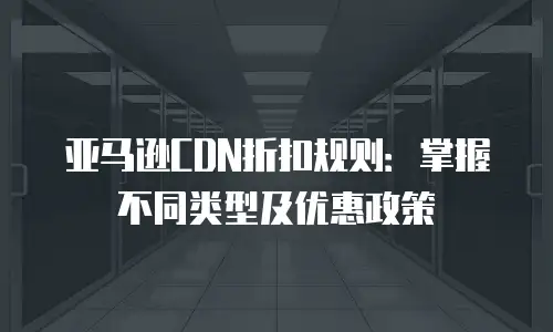 亚马逊CDN折扣规则：掌握不同类型及优惠政策