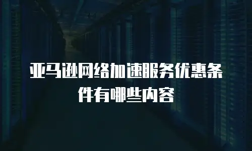 亚马逊网络加速服务优惠条件有哪些内容