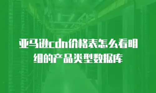 亚马逊cdn价格表怎么看明细的产品类型数据库
