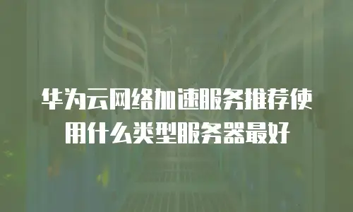 华为云网络加速服务推荐使用什么类型服务器最好