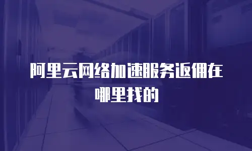 阿里云网络加速服务返佣在哪里找的