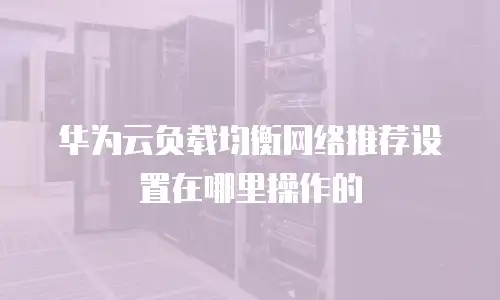 华为云负载均衡网络推荐设置在哪里操作的