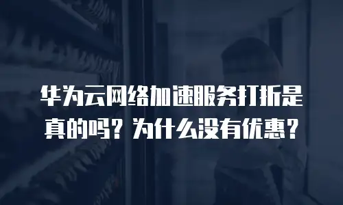 华为云网络加速服务打折是真的吗？为什么没有优惠？
