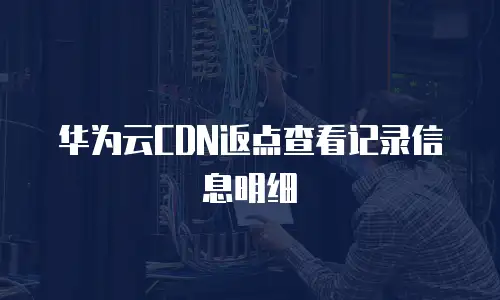 华为云CDN返点查看记录信息明细
