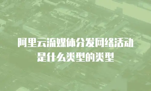 阿里云流媒体分发网络活动是什么类型的类型