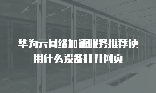 华为云网络加速服务推荐使用什么设备打开网页