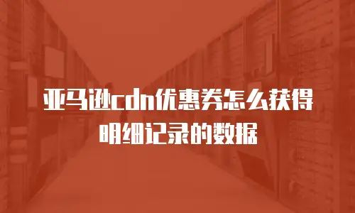 亚马逊cdn优惠券怎么获得明细记录的数据