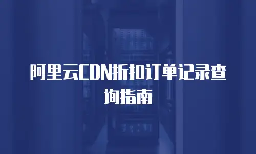 阿里云CDN折扣订单记录查询指南