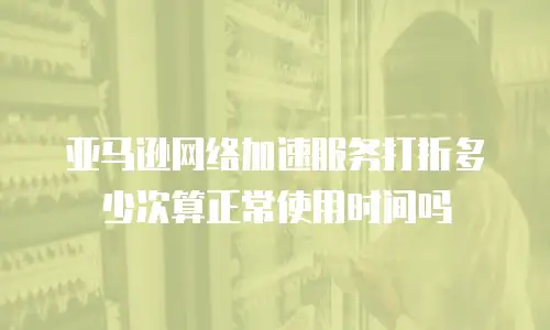 亚马逊网络加速服务打折多少次算正常使用时间吗