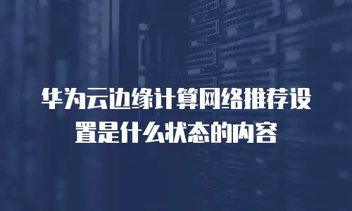 华为云边缘计算网络推荐设置是什么状态的内容