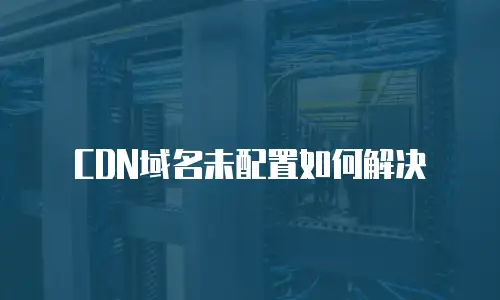 CDN域名未配置如何解决