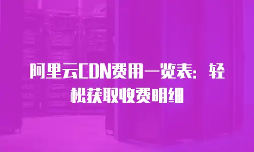 阿里云CDN费用一览表：轻松获取收费明细