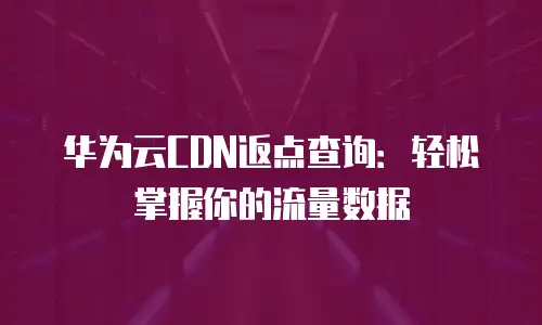 华为云CDN返点查询：轻松掌握你的流量数据