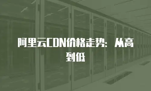 阿里云CDN价格走势：从高到低