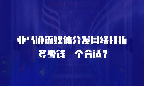 亚马逊流媒体分发网络打折多少钱一个合适？