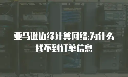 亚马逊边缘计算网络:为什么找不到订单信息