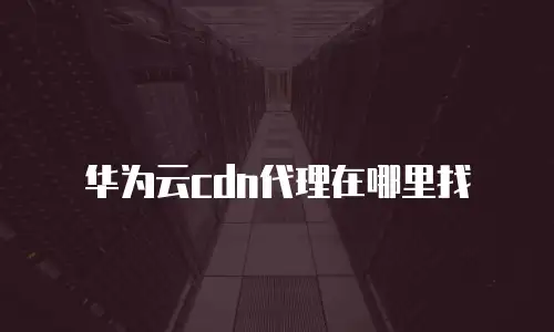 华为云cdn代理在哪里找