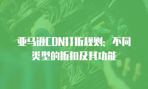 亚马逊CDN打折规则：不同类型的折扣及其功能