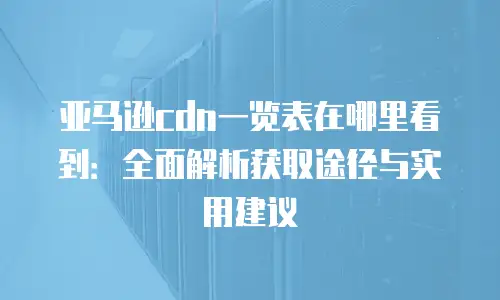 亚马逊cdn一览表在哪里看到：全面解析获取途径与实用建议