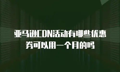 亚马逊CDN活动有哪些优惠券可以用一个月的吗
