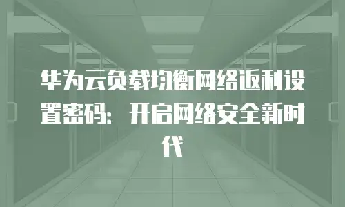华为云负载均衡网络返利设置密码：开启网络安全新时代