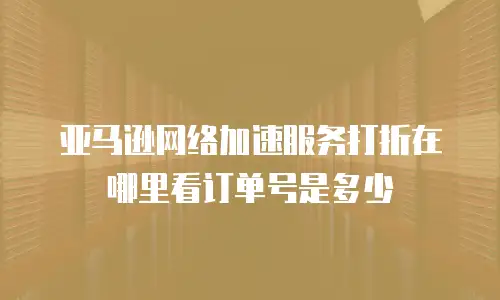 亚马逊网络加速服务打折在哪里看订单号是多少