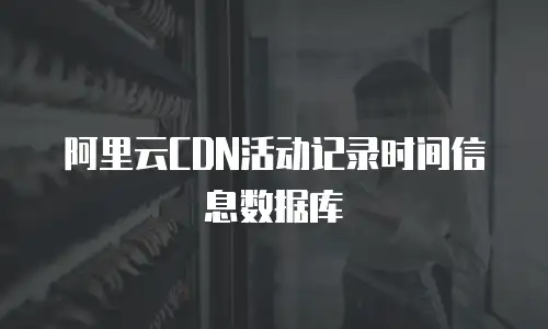 阿里云CDN活动记录时间信息数据库