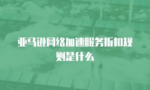 亚马逊网络加速服务折扣规则是什么