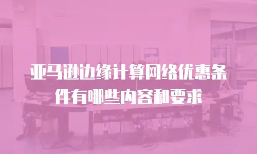 亚马逊边缘计算网络优惠条件有哪些内容和要求