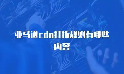 亚马逊cdn打折规则有哪些内容