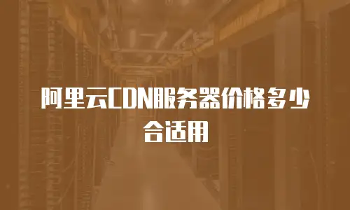 阿里云CDN服务器价格多少合适用