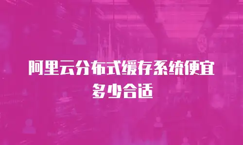 阿里云分布式缓存系统便宜多少合适