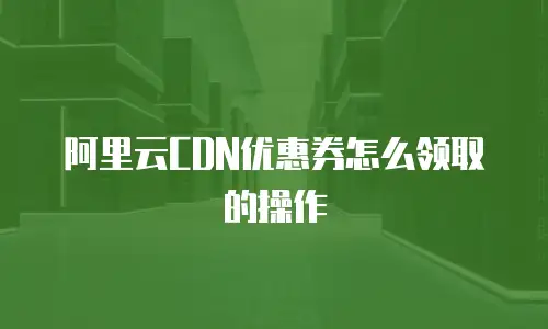 阿里云CDN优惠券怎么领取的操作