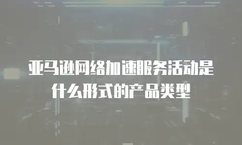 亚马逊网络加速服务活动是什么形式的产品类型