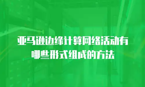 亚马逊边缘计算网络活动有哪些形式组成的方法