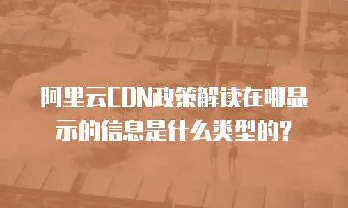 阿里云CDN政策解读在哪显示的信息是什么类型的？