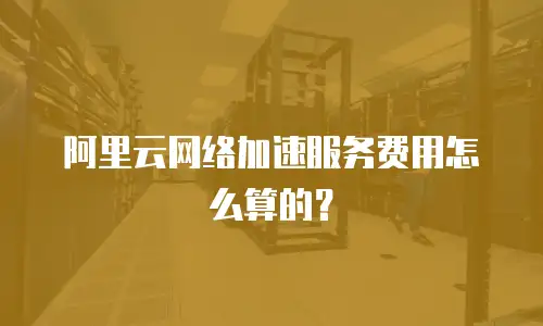 阿里云网络加速服务费用怎么算的？