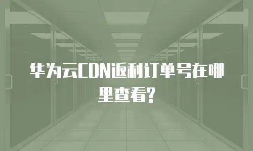 华为云CDN返利订单号在哪里查看?