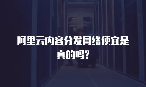 阿里云内容分发网络便宜是真的吗?