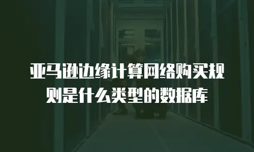 亚马逊边缘计算网络购买规则是什么类型的数据库