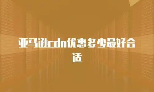 亚马逊cdn优惠多少最好合适