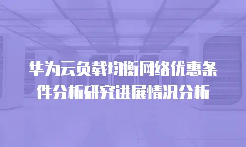 华为云负载均衡网络优惠条件分析研究进展情况分析