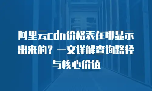 阿里云cdn价格表在哪显示出来的？一文详解查询路径与核心价值